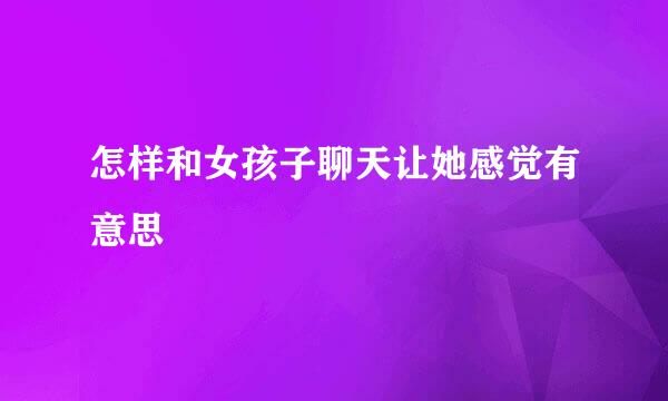 怎样和女孩子聊天让她感觉有意思