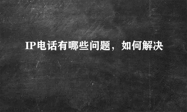 IP电话有哪些问题，如何解决