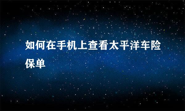 如何在手机上查看太平洋车险保单