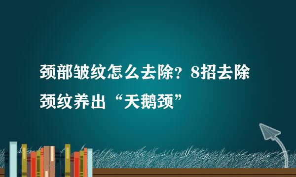 颈部皱纹怎么去除？8招去除颈纹养出“天鹅颈”