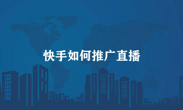 快手如何推广直播