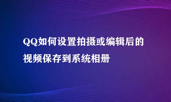 QQ如何设置拍摄或编辑后的视频保存到系统相册