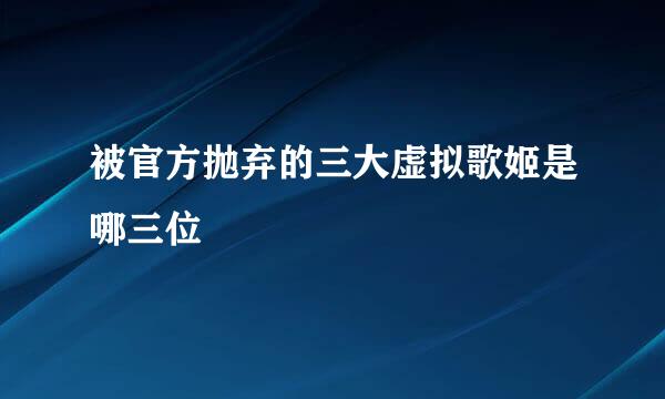被官方抛弃的三大虚拟歌姬是哪三位