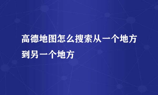 高德地图怎么搜索从一个地方到另一个地方