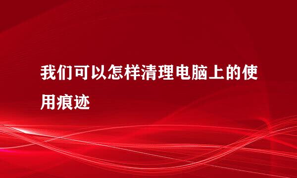 我们可以怎样清理电脑上的使用痕迹