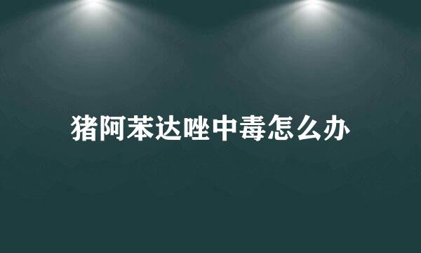 猪阿苯达唑中毒怎么办