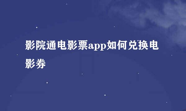 影院通电影票app如何兑换电影券