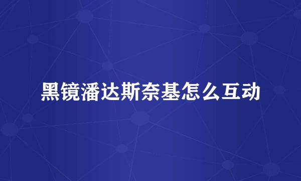 黑镜潘达斯奈基怎么互动