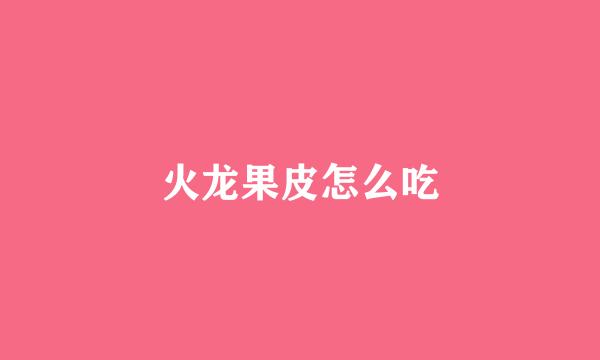 火龙果皮怎么吃
