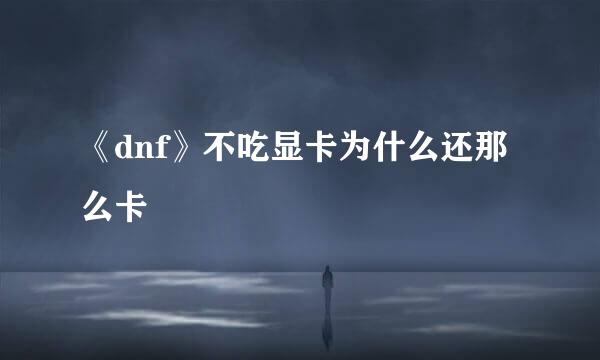《dnf》不吃显卡为什么还那么卡