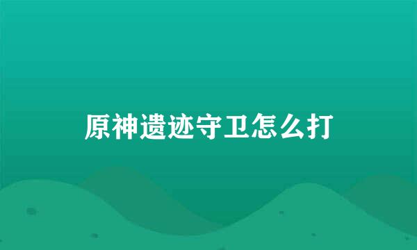 原神遗迹守卫怎么打