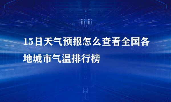 15日天气预报怎么查看全国各地城市气温排行榜