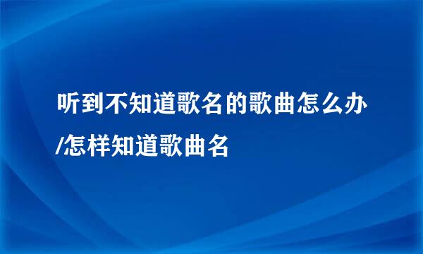听到不知道歌名的歌曲怎么办/怎样知道歌曲名