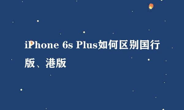 iPhone 6s Plus如何区别国行版、港版