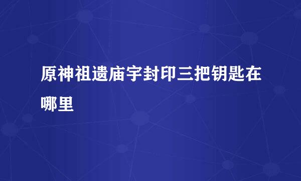 原神祖遗庙宇封印三把钥匙在哪里
