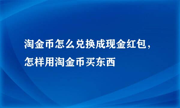 淘金币怎么兑换成现金红包，怎样用淘金币买东西