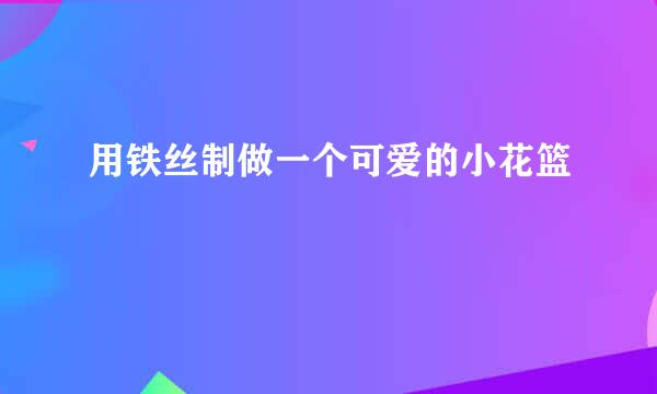 用铁丝制做一个可爱的小花篮