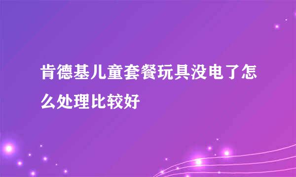 肯德基儿童套餐玩具没电了怎么处理比较好