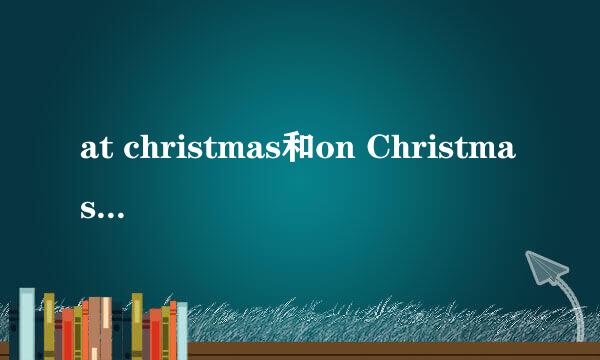 at christmas和on Christmas Day的区别
