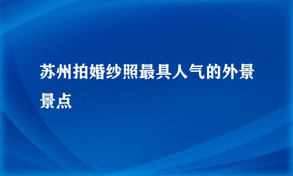 苏州拍婚纱照最具人气的外景景点