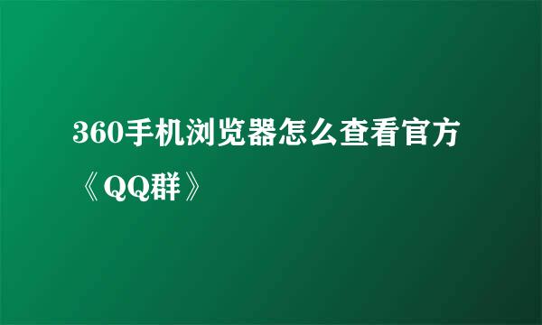 360手机浏览器怎么查看官方《QQ群》