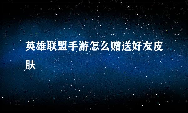 英雄联盟手游怎么赠送好友皮肤