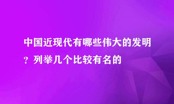 中国近现代有哪些伟大的发明？列举几个比较有名的