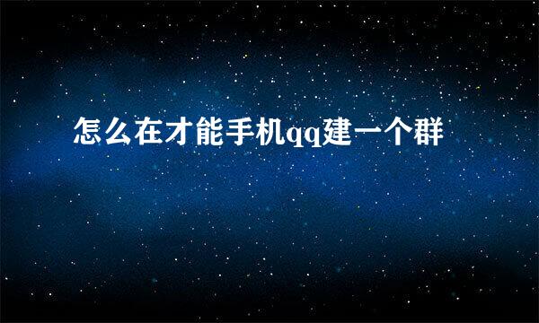 怎么在才能手机qq建一个群