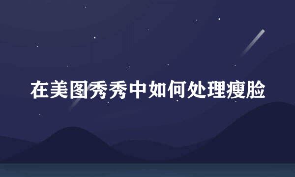 在美图秀秀中如何处理瘦脸