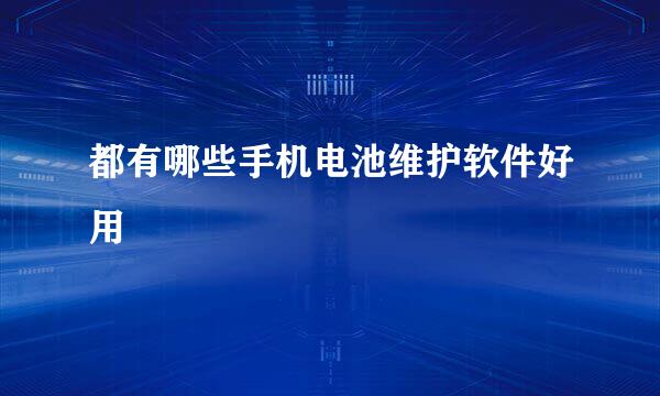 都有哪些手机电池维护软件好用