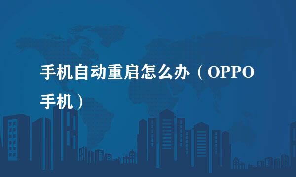 手机自动重启怎么办（OPPO手机）