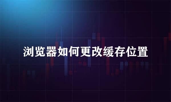 浏览器如何更改缓存位置