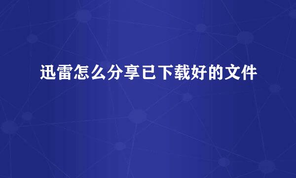 迅雷怎么分享已下载好的文件