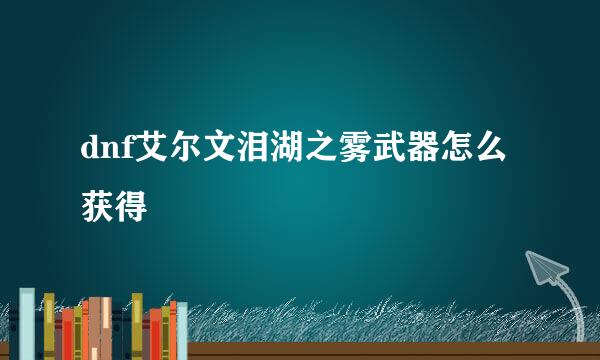 dnf艾尔文泪湖之雾武器怎么获得
