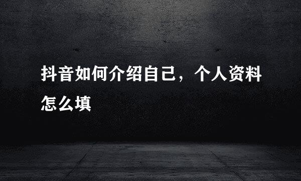 抖音如何介绍自己，个人资料怎么填