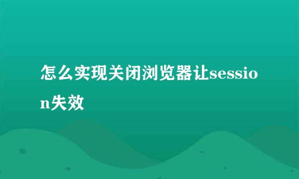 怎么实现关闭浏览器让session失效
