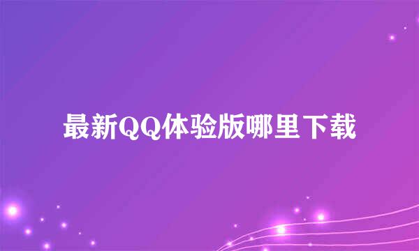 最新QQ体验版哪里下载