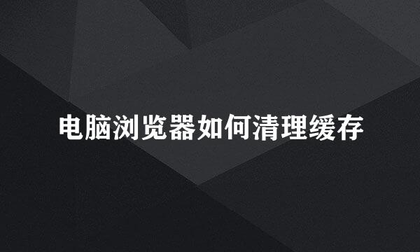电脑浏览器如何清理缓存