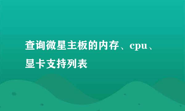 查询微星主板的内存、cpu、显卡支持列表