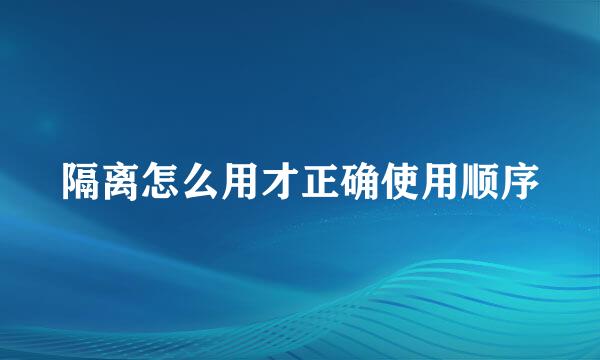 隔离怎么用才正确使用顺序