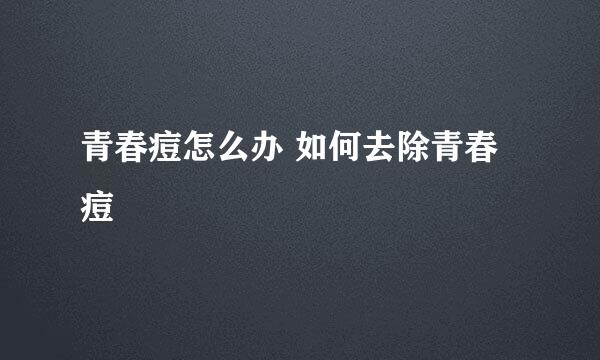 青春痘怎么办 如何去除青春痘