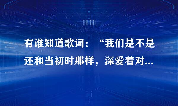 有谁知道歌词：“我们是不是还和当初时那样，深爱着对方”是哪首歌吗