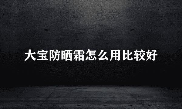 大宝防晒霜怎么用比较好