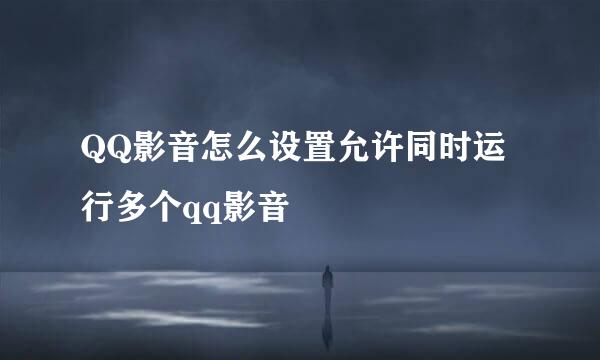 QQ影音怎么设置允许同时运行多个qq影音