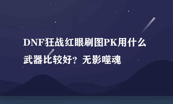 DNF狂战红眼刷图PK用什么武器比较好？无影噬魂