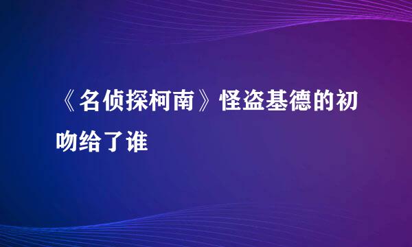 《名侦探柯南》怪盗基德的初吻给了谁