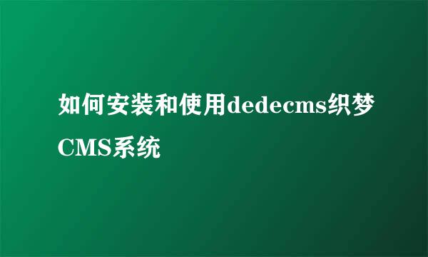 如何安装和使用dedecms织梦CMS系统