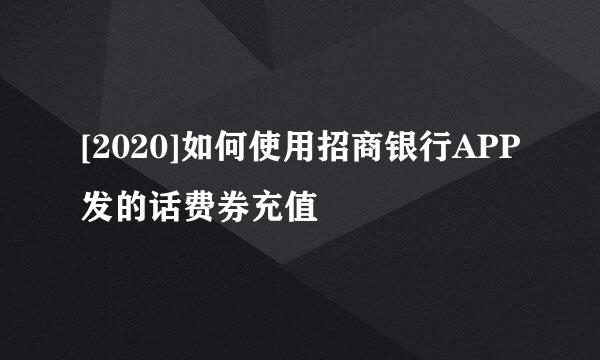 [2020]如何使用招商银行APP发的话费券充值