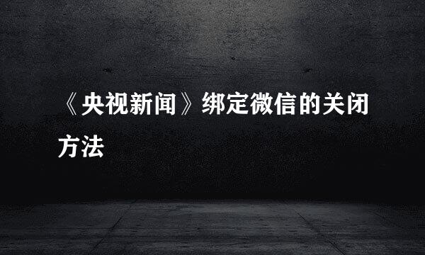 《央视新闻》绑定微信的关闭方法