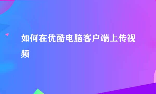如何在优酷电脑客户端上传视频